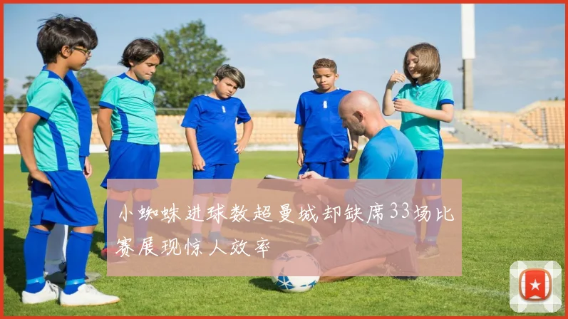 小蜘蛛进球数超曼城却缺席33场比赛展现惊人效率