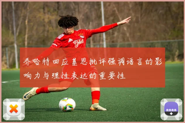 乔哈特回应基恩批评强调语言的影响力与理性表达的重要性