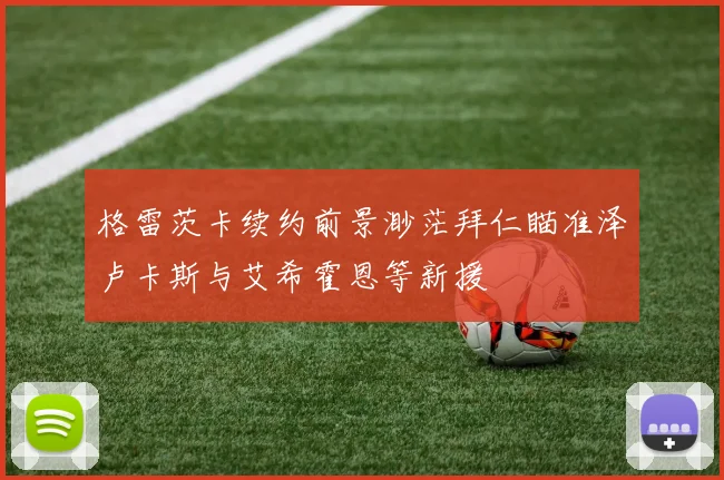 格雷茨卡续约前景渺茫拜仁瞄准泽卢卡斯与艾希霍恩等新援