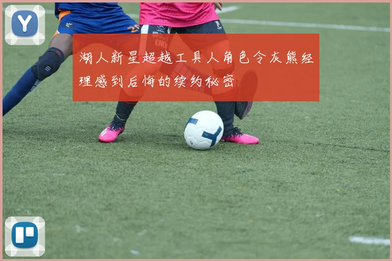 湖人新星超越工具人角色令灰熊经理感到后悔的续约秘密