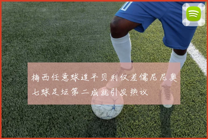 梅西任意球追平贝利仅差儒尼尼奥七球足坛第二成就引发热议