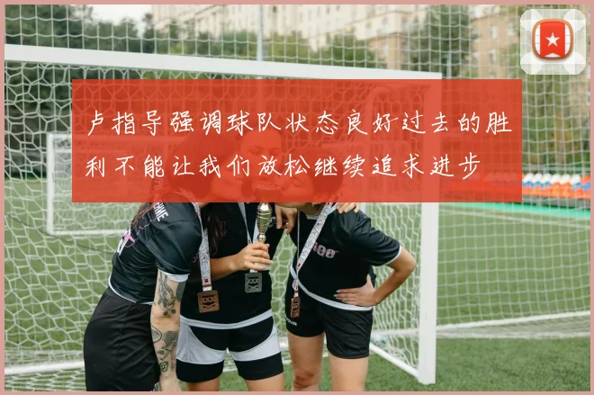 卢指导强调球队状态良好过去的胜利不能让我们放松继续追求进步