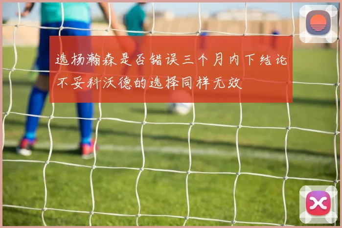 选杨瀚森是否错误三个月内下结论不妥科沃德的选择同样无效