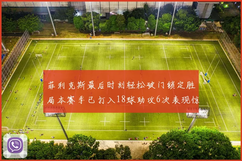 菲利克斯最后时刻轻松破门锁定胜局本赛季已打入18球助攻6次表现惊艳