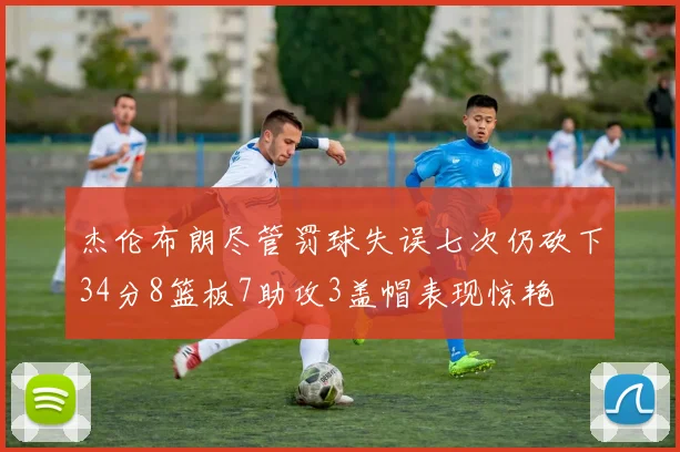 杰伦布朗尽管罚球失误七次仍砍下34分8篮板7助攻3盖帽表现惊艳