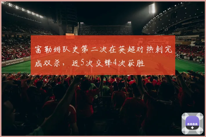 富勒姆队史第二次在英超对热刺完成双杀，近5次交锋4次获胜
