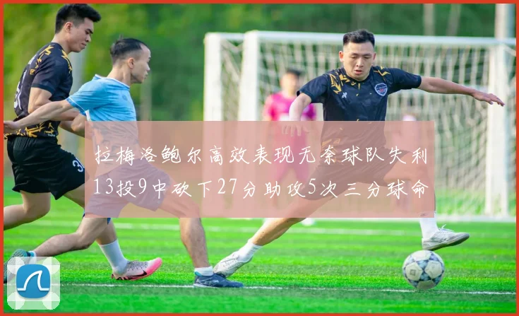 拉梅洛鲍尔高效表现无奈球队失利13投9中砍下27分助攻5次三分球命中率惊人