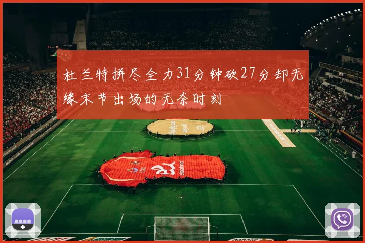杜兰特拼尽全力31分钟砍27分却无缘末节出场的无奈时刻