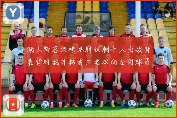 湖人阵容捉襟见肘仅剩十人出战背靠背对抗开拓者三名双向合同球员参战