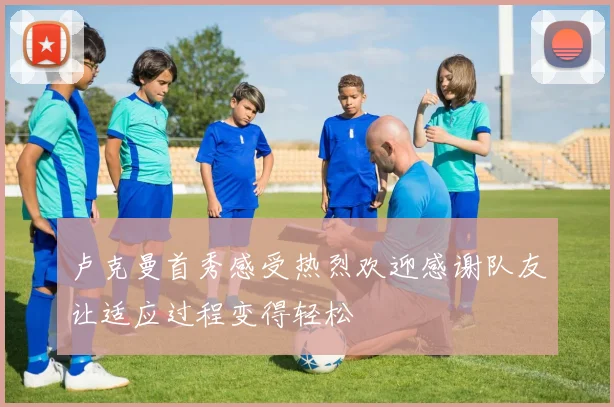 卢克曼首秀感受热烈欢迎感谢队友让适应过程变得轻松