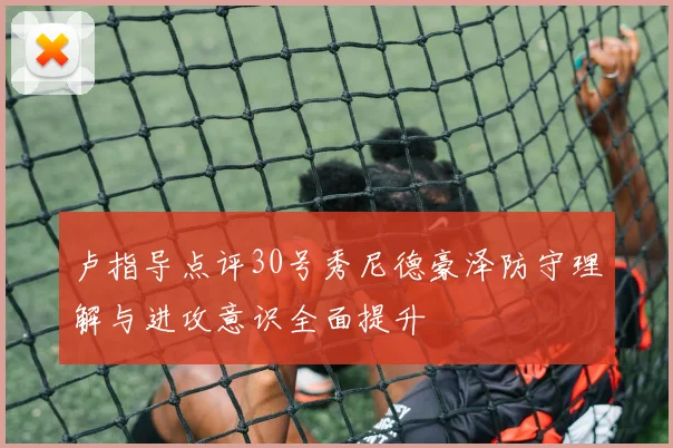 卢指导点评30号秀尼德豪泽防守理解与进攻意识全面提升