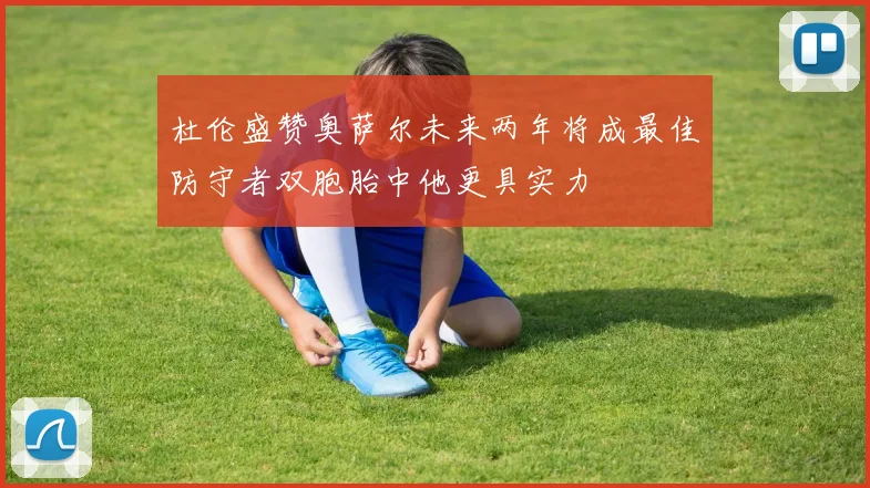 杜伦盛赞奥萨尔未来两年将成最佳防守者双胞胎中他更具实力