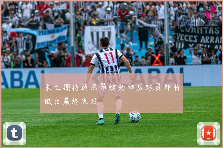 米兰期待迈尼昂续约回应球员即将做出最终决定