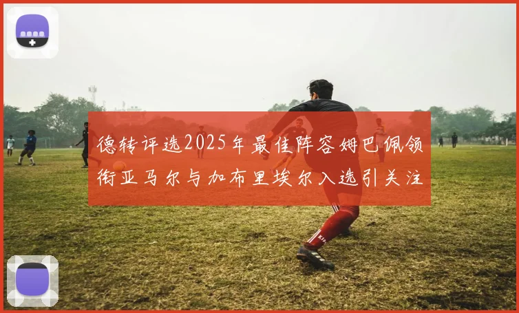 德转评选2025年最佳阵容姆巴佩领衔亚马尔与加布里埃尔入选引关注