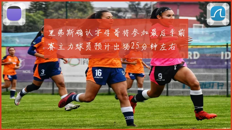 里弗斯确认字母哥将参加最后季前赛主力球员预计出场25分钟左右