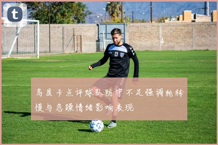 乌度卡点评球队防守不足强调轮转慢与急躁情绪影响表现