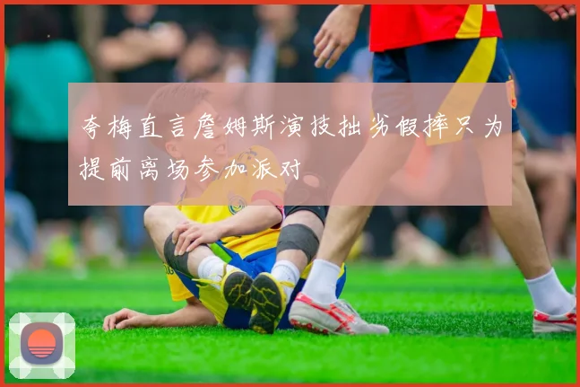 夸梅直言詹姆斯演技拙劣假摔只为提前离场参加派对