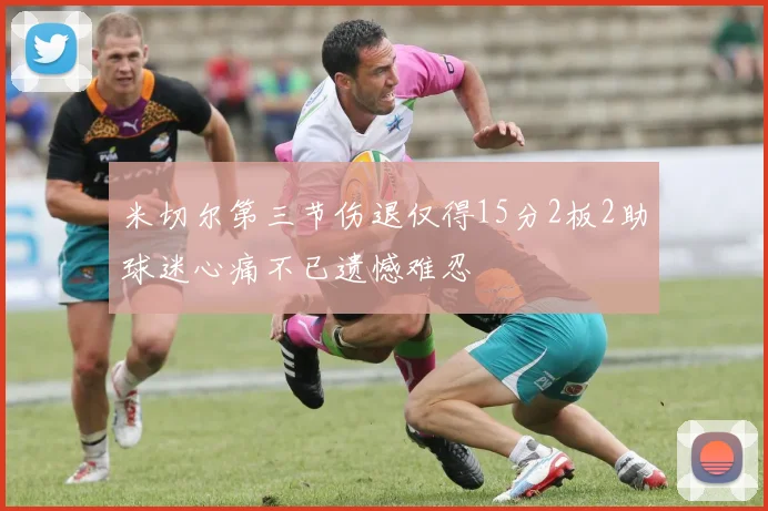 米切尔第三节伤退仅得15分2板2助球迷心痛不已遗憾难忍