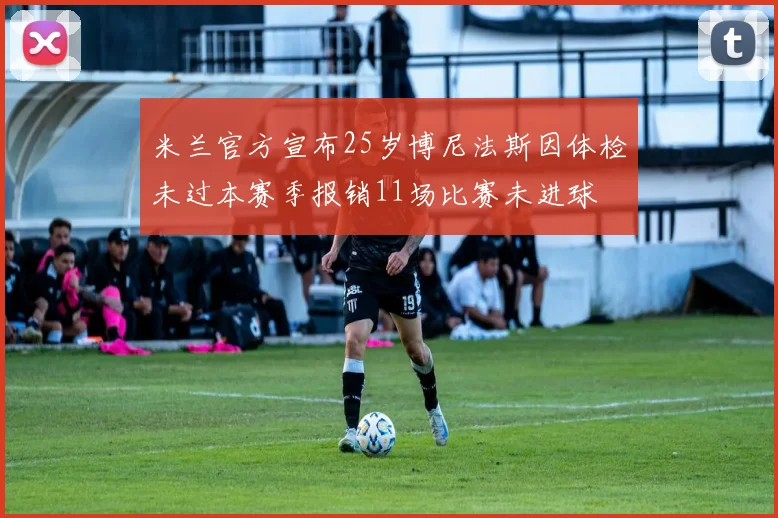 米兰官方宣布25岁博尼法斯因体检未过本赛季报销11场比赛未进球
