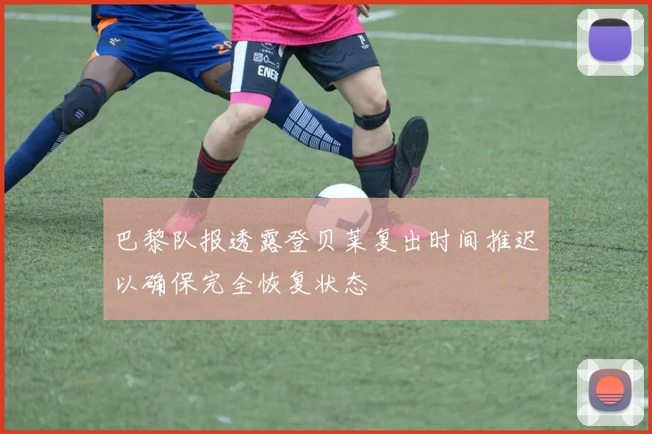 巴黎队报透露登贝莱复出时间推迟以确保完全恢复状态