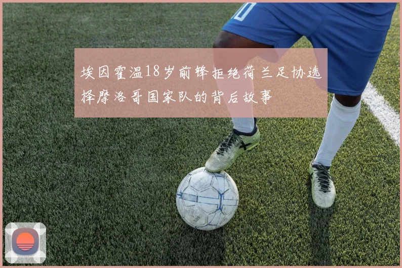 埃因霍温18岁前锋拒绝荷兰足协选择摩洛哥国家队的背后故事