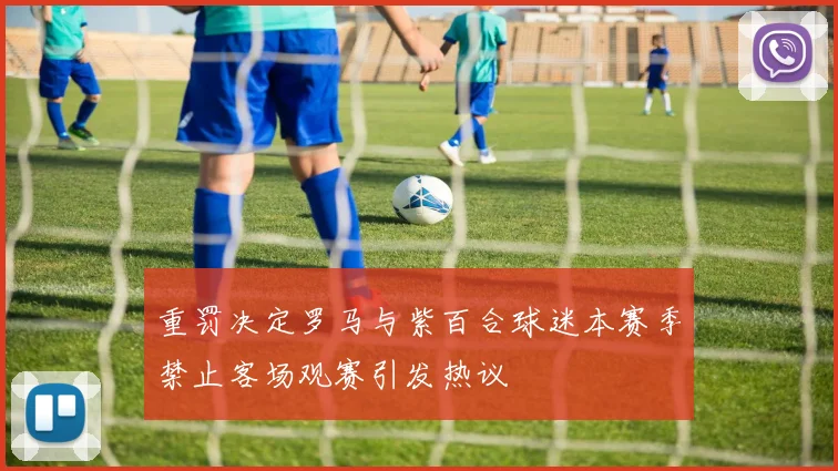 重罚决定罗马与紫百合球迷本赛季禁止客场观赛引发热议