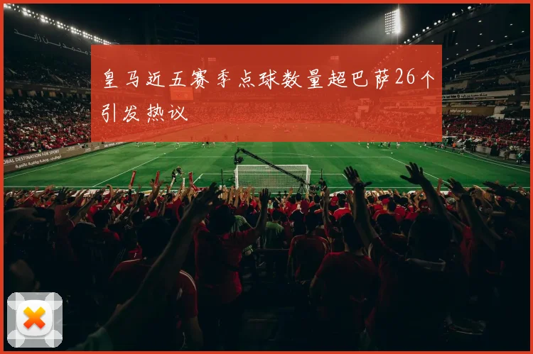 皇马近五赛季点球数量超巴萨26个引发热议