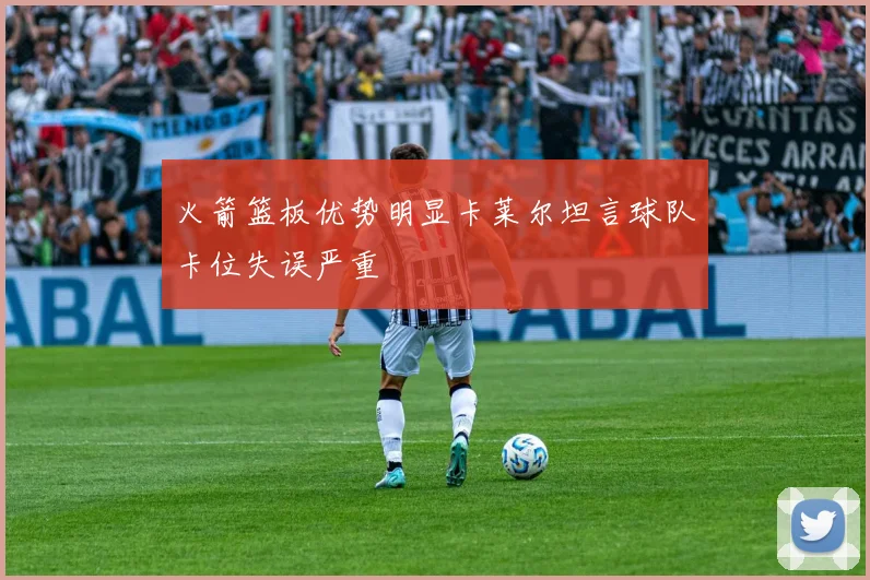火箭篮板优势明显卡莱尔坦言球队卡位失误严重