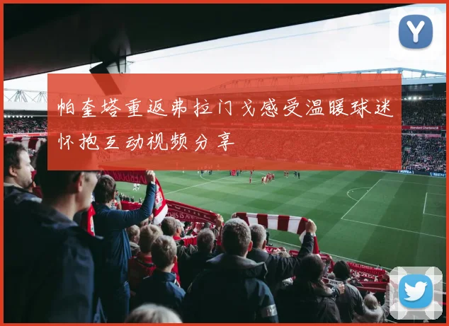 帕奎塔重返弗拉门戈感受温暖球迷怀抱互动视频分享