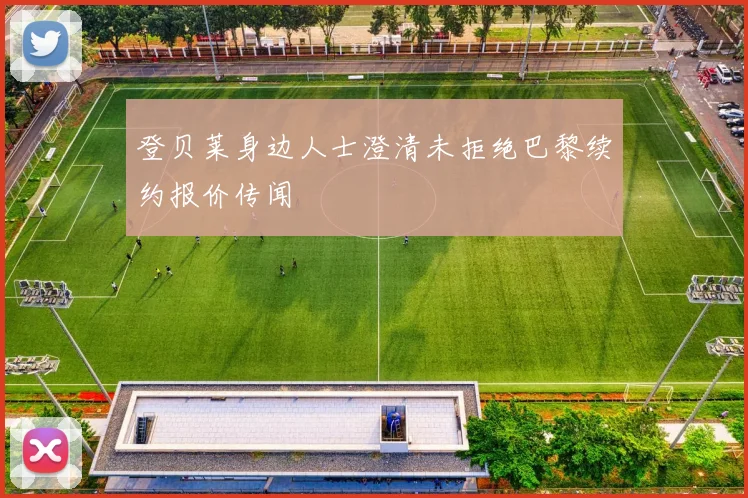 登贝莱身边人士澄清未拒绝巴黎续约报价传闻