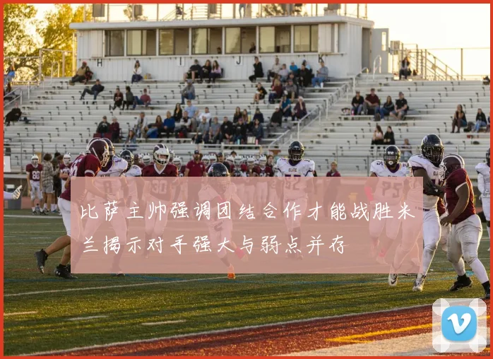 比萨主帅强调团结合作才能战胜米兰揭示对手强大与弱点并存