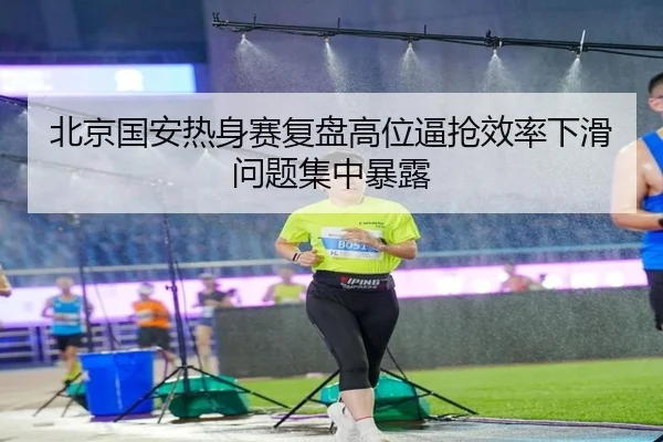 北京国安热身赛复盘高位逼抢效率下滑问题集中暴露